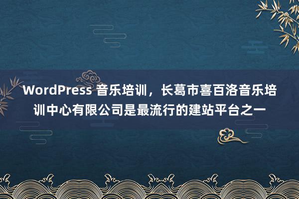 WordPress 音乐培训，长葛市喜百洛音乐培训中心有限公司是最流行的建站平台之一