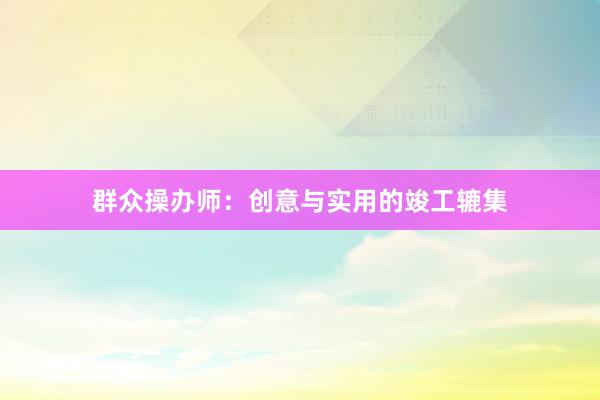 群众操办师：创意与实用的竣工辘集