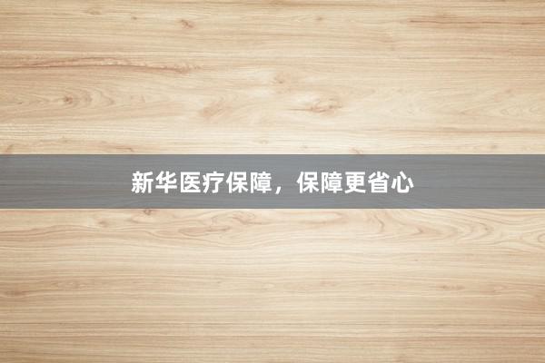 新华医疗保障，保障更省心