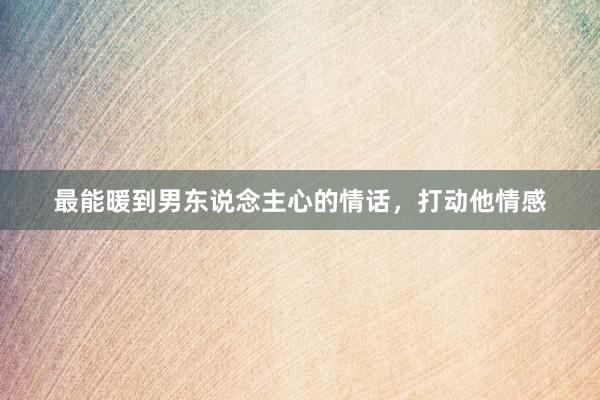 最能暖到男东说念主心的情话，打动他情感